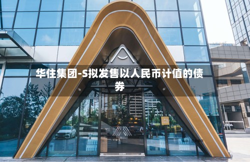 华住集团-S拟发售以人民币计值的债券-第1张图片