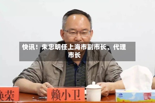 快讯！朱忠明任上海市副市长、代理市长-第2张图片