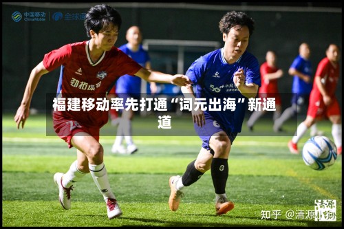 福建移动率先打通“词元出海”新通道