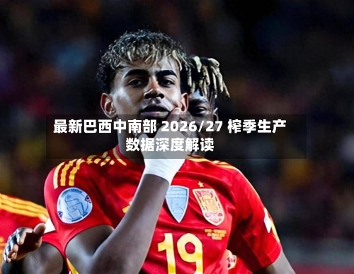 最新巴西中南部 2026/27 榨季生产数据深度解读-第1张图片