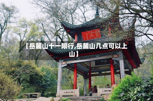 【岳麓山十一限行,岳麓山几点可以上山】-第3张图片