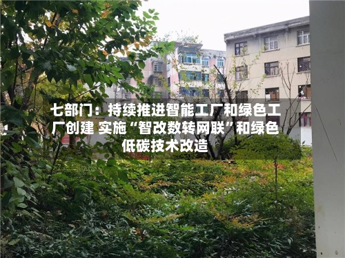 七部门：持续推进智能工厂和绿色工厂创建 实施“智改数转网联	”和绿色低碳技术改造-第2张图片