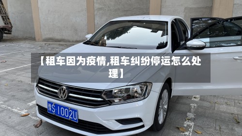 【租车因为疫情,租车纠纷停运怎么处理】