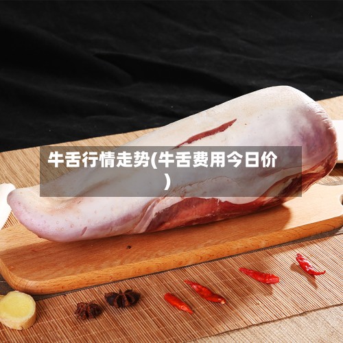 牛舌行情走势(牛舌费用今日价)