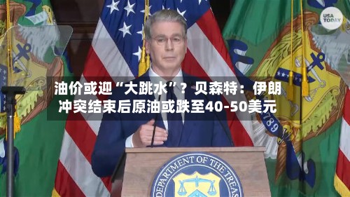 油价或迎“大跳水”？贝森特：伊朗冲突结束后原油或跌至40-50美元