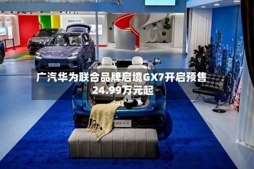 广汽华为联合品牌启境GX7开启预售 24.99万元起