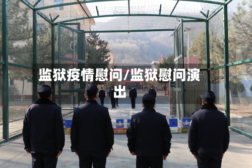 监狱疫情慰问/监狱慰问演出-第2张图片