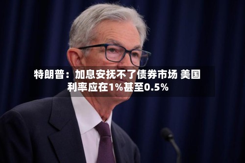 特朗普：加息安抚不了债券市场 美国利率应在1%甚至0.5%-第3张图片