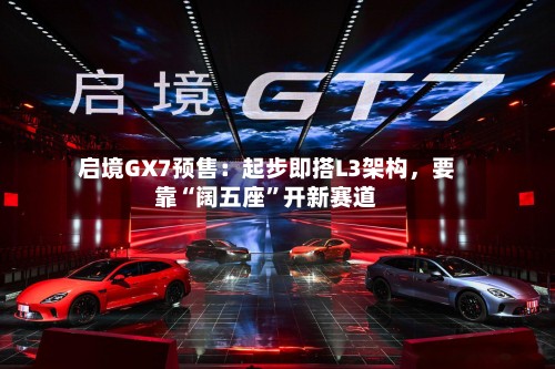 启境GX7预售：起步即搭L3架构，要靠“阔五座”开新赛道