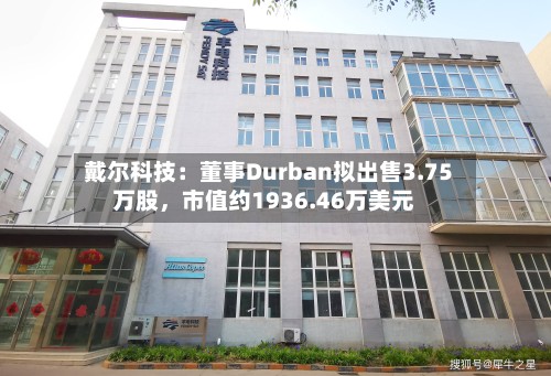 戴尔科技：董事Durban拟出售3.75万股，市值约1936.46万美元-第2张图片