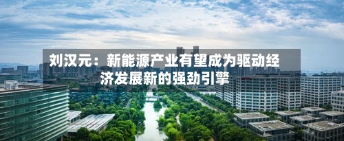 刘汉元:新能源产业有望成为驱动经济发展新的强劲引擎-第3张图片