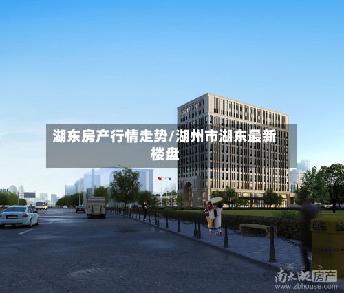 湖东房产行情走势/湖州市湖东最新楼盘
