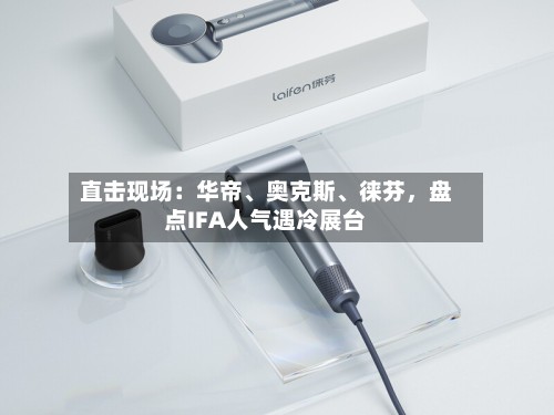 直击现场：华帝、奥克斯、徕芬，盘点IFA人气遇冷展台