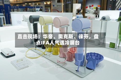 直击现场：华帝、奥克斯	、徕芬，盘点IFA人气遇冷展台-第2张图片