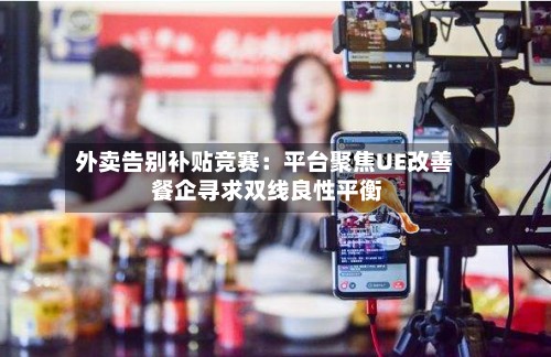 外卖告别补贴竞赛:平台聚焦UE改善 餐企寻求双线良性平衡-第2张图片
