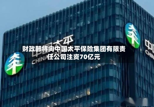 财政部将向中国太平保险集团有限责任公司注资70亿元-第2张图片
