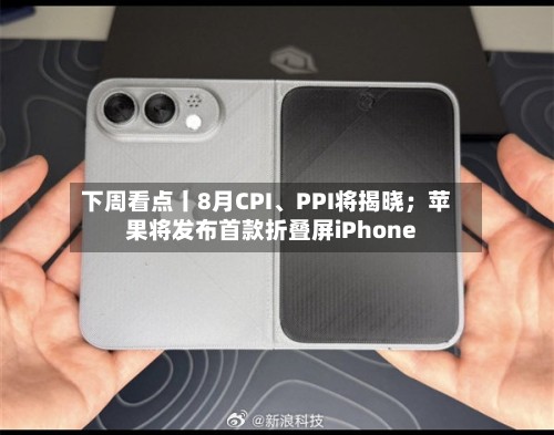 下周看点丨8月CPI、PPI将揭晓；苹果将发布首款折叠屏iPhone