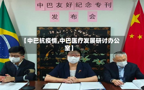 【中巴抗疫情,中巴医疗发展研讨办公室】-第2张图片