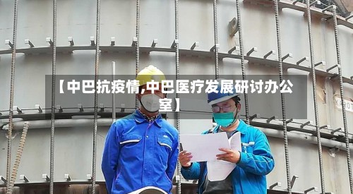 【中巴抗疫情,中巴医疗发展研讨办公室】