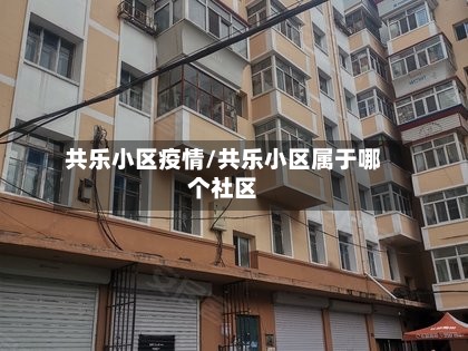 共乐小区疫情/共乐小区属于哪个社区-第2张图片