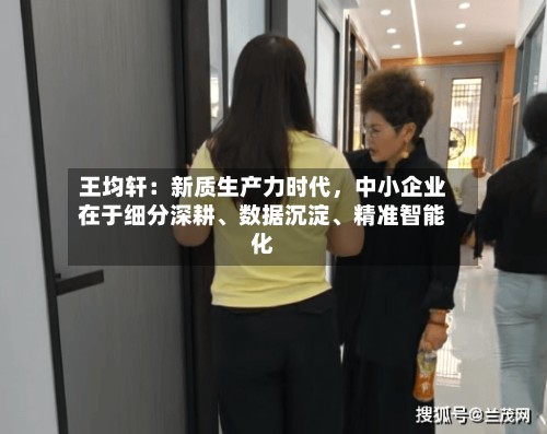 王均轩：新质生产力时代，中小企业在于细分深耕、数据沉淀、精准智能化