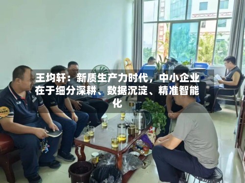 王均轩：新质生产力时代	，中小企业在于细分深耕、数据沉淀、精准智能化-第3张图片