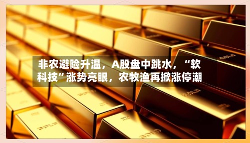 非农避险升温	，A股盘中跳水，“软科技”涨势亮眼，农牧渔再掀涨停潮-第3张图片