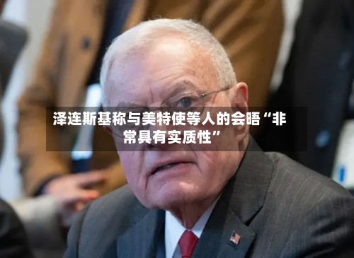 泽连斯基称与美特使等人的会晤“非常具有实质性”-第2张图片