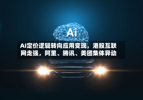 AI定价逻辑转向应用变现，港股互联网走强，阿里、腾讯、美团集体异动