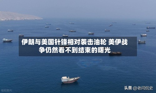伊朗与美国针锋相对袭击油轮 美伊战争仍然看不到结束的曙光