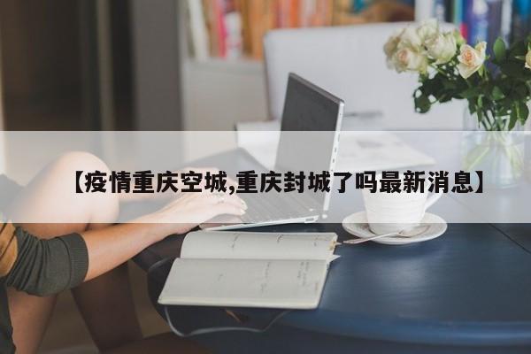 【疫情重庆空城,重庆封城了吗最新消息】