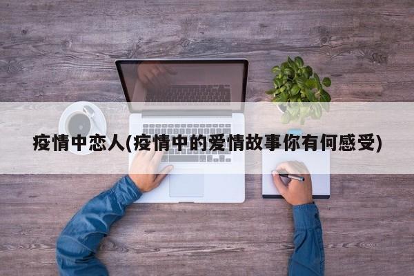 疫情中恋人(疫情中的爱情故事你有何感受)