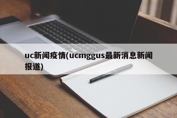 uc新闻疫情(ucmggus最新消息新闻报道)