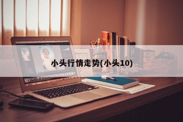 小头行情走势(小头10)