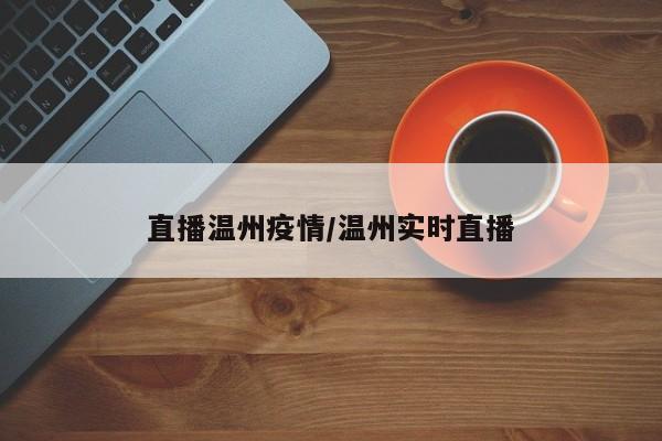 直播温州疫情/温州实时直播
