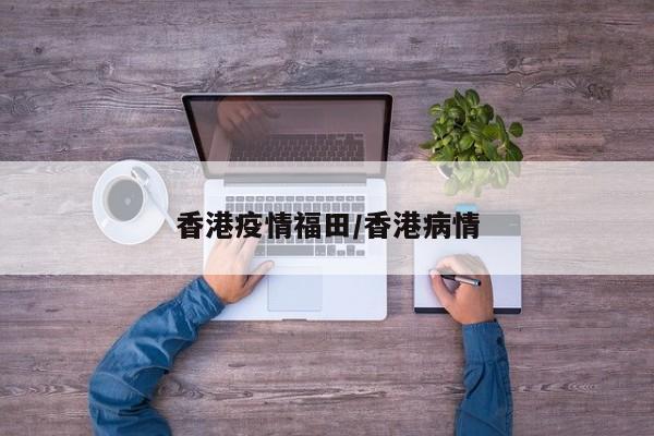 香港疫情福田/香港病情