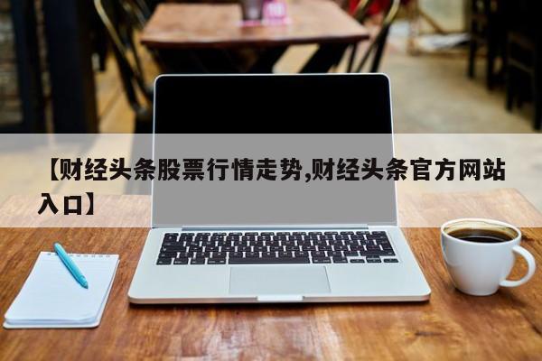【财经头条股票行情走势,财经头条官方网站入口】