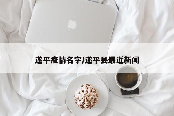 遂平疫情名字/遂平县最近新闻