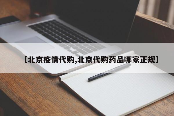 【北京疫情代购,北京代购药品哪家正规】