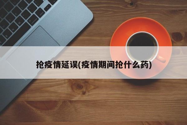 抢疫情延误(疫情期间抢什么药)