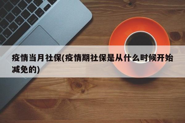 疫情当月社保(疫情期社保是从什么时候开始减免的)