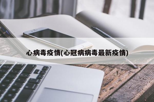 心病毒疫情(心冠病病毒最新疫情)