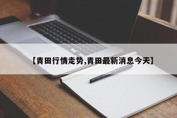 【青田行情走势,青田最新消息今天】