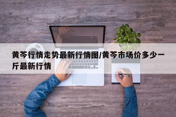 黄芩行情走势最新行情图/黄芩市场价多少一斤最新行情