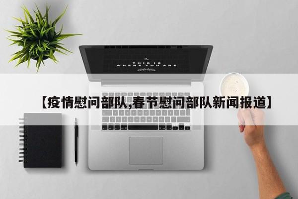 【疫情慰问部队,春节慰问部队新闻报道】