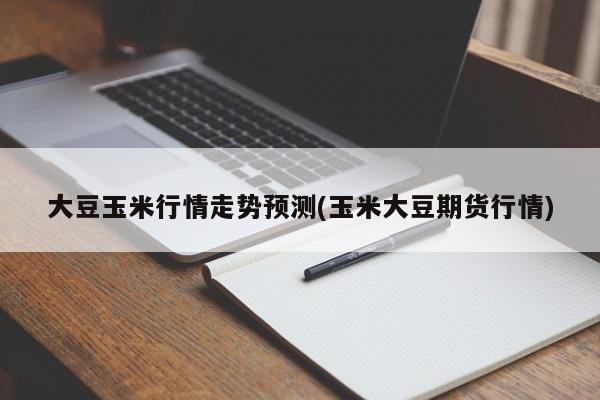 大豆玉米行情走势预测(玉米大豆期货行情)