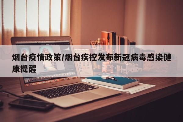 烟台疫情政策/烟台疾控发布新冠病毒感染健康提醒