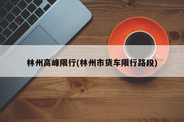 林州高峰限行(林州市货车限行路段)