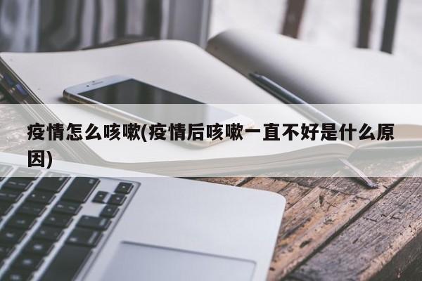 疫情怎么咳嗽(疫情后咳嗽一直不好是什么原因)