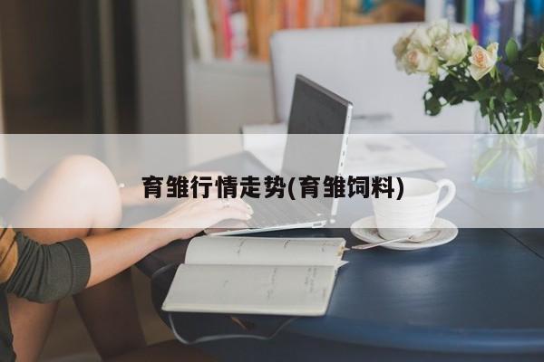 育雏行情走势(育雏饲料)